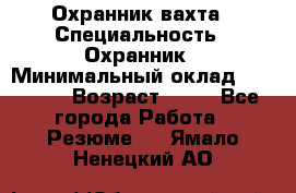 Охранник вахта › Специальность ­ Охранник › Минимальный оклад ­ 55 000 › Возраст ­ 43 - Все города Работа » Резюме   . Ямало-Ненецкий АО